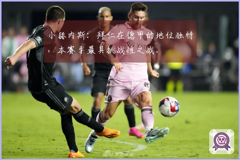 小赫内斯：拜仁在德甲的地位独特，本赛季最具挑战性之战。