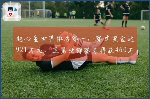 赵心童世界排名第一，赛季奖金达921万元，卫冕世锦赛可再获460万元