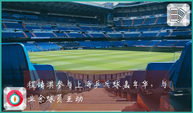 程靖淇参与上海乒乓球嘉年华，与业余球员互动