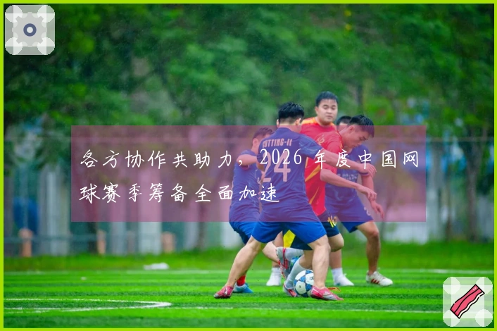 各方协作共助力，2026 年度中国网球赛季筹备全面加速