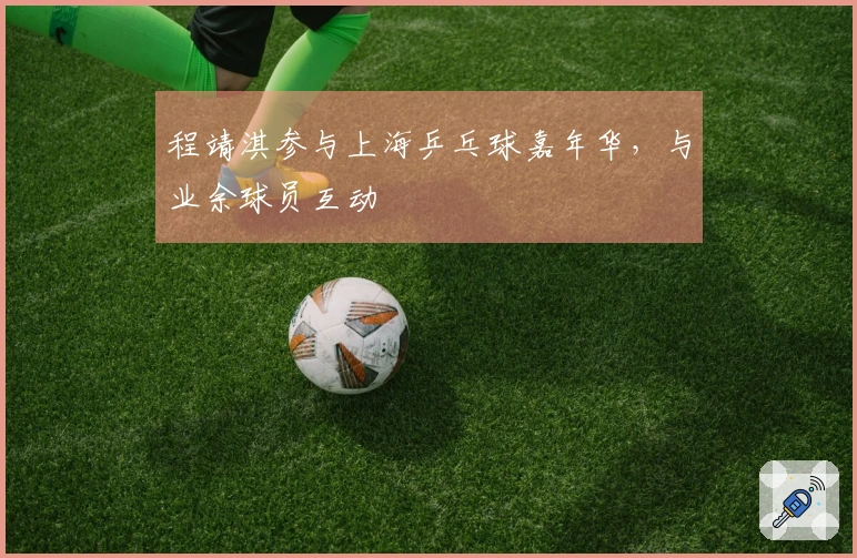 程靖淇参与上海乒乓球嘉年华，与业余球员互动