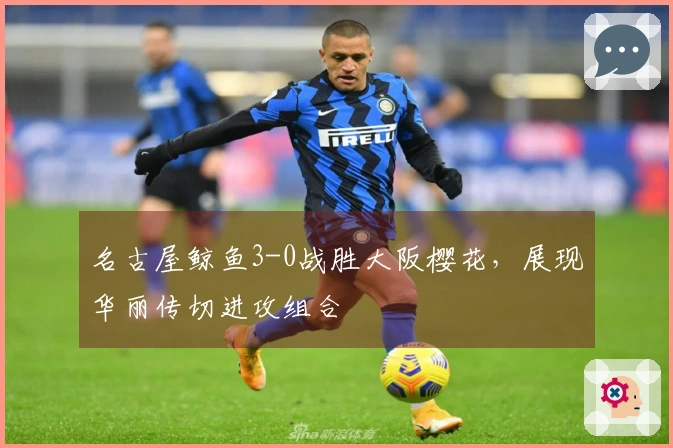 名古屋鲸鱼3-0战胜大阪樱花，展现华丽传切进攻组合
