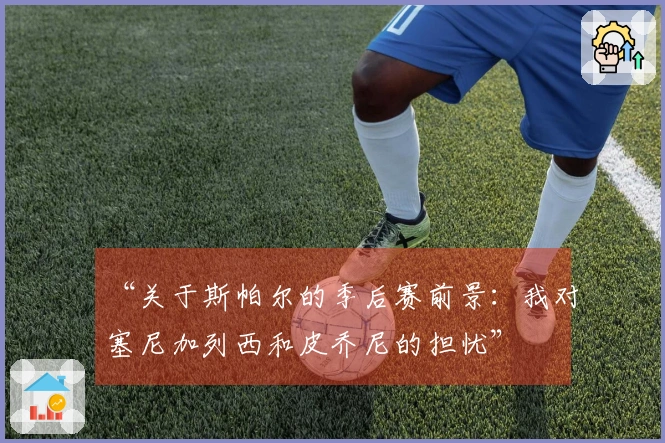 “关于斯帕尔的季后赛前景：我对塞尼加列西和皮乔尼的担忧”