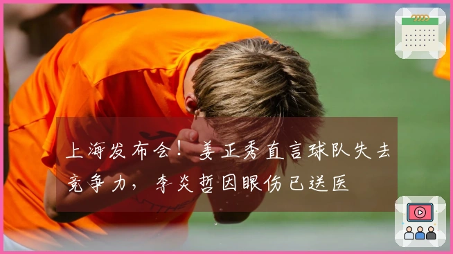 上海发布会！姜正秀直言球队失去竞争力，李炎哲因眼伤已送医