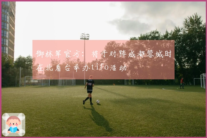 御林军官方：将于对阵成都蓉城时在北看台举办tifo活动