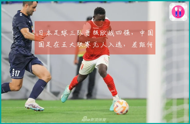 日本足球三队晋级欧战四强，中国国足在五大联赛无人入选，差距何在？