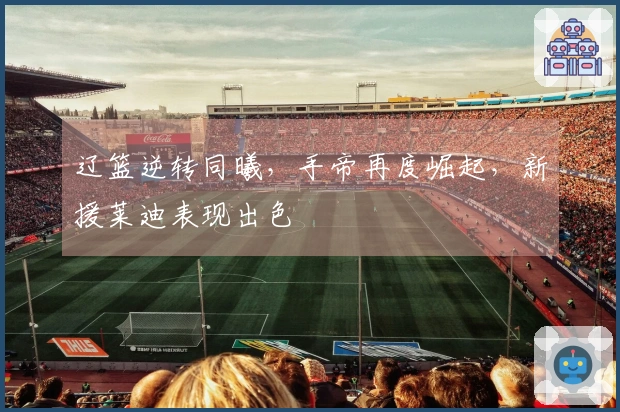 辽篮逆转同曦，手帝再度崛起，新援莱迪表现出色