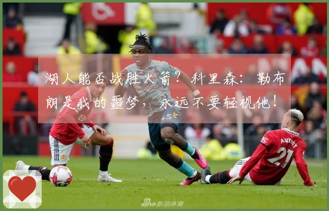 湖人能否战胜火箭？科里森：勒布朗是我的噩梦，永远不要轻视他！