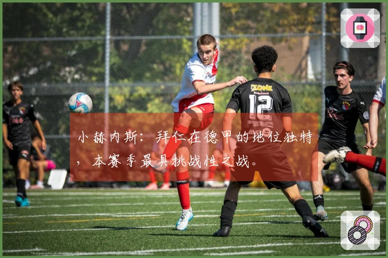 小赫内斯：拜仁在德甲的地位独特，本赛季最具挑战性之战。