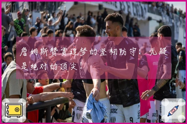 詹姆斯赞赏追梦的坚韧防守：无疑是绝对的顶尖！