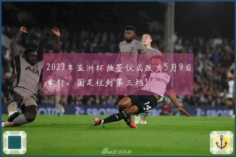 2027年亚洲杯抽签仪式改为5月9日举行，国足位列第三档！