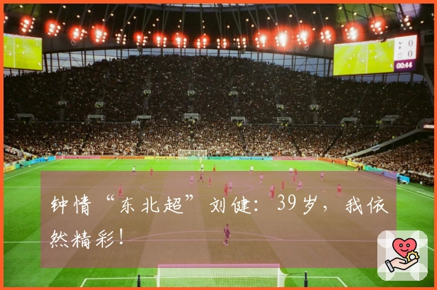 钟情“东北超”刘健：39岁，我依然精彩！