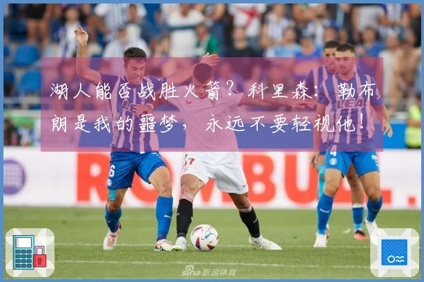 湖人能否战胜火箭？科里森：勒布朗是我的噩梦，永远不要轻视他！