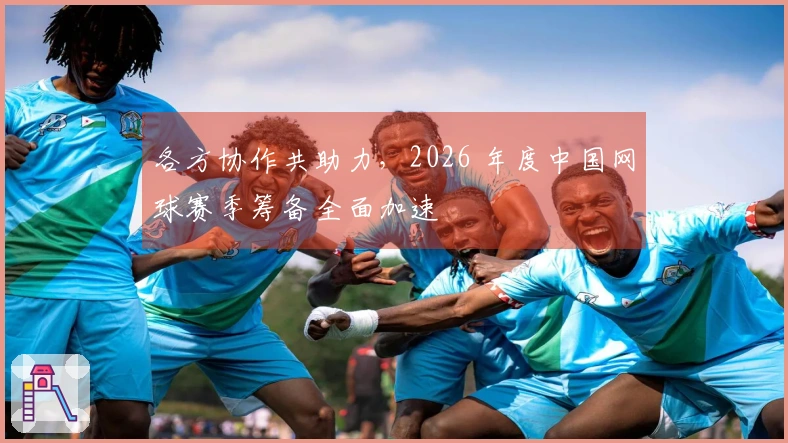 各方协作共助力，2026 年度中国网球赛季筹备全面加速