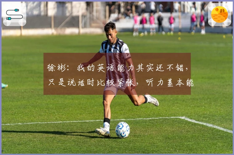 徐彬：我的英语能力其实还不错，只是说话时比较紧张，听力基本能理解。