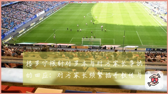 格罗宁根针对罗本与对方家长争执的回应：对方家长频繁插手教练与裁判的交流