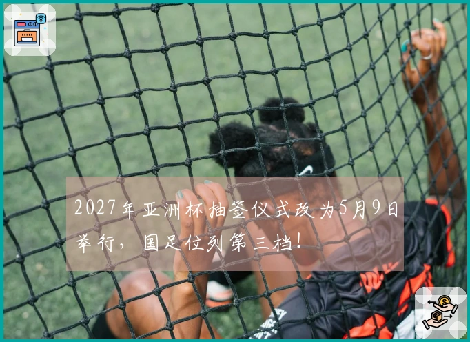 2027年亚洲杯抽签仪式改为5月9日举行，国足位列第三档！