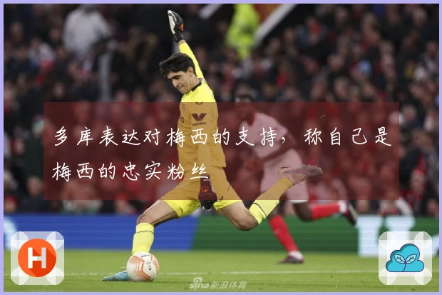 多库表达对梅西的支持，称自己是梅西的忠实粉丝