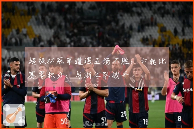 超级杯冠军遭遇五场不胜，六轮比赛零积分，与浙江队战平