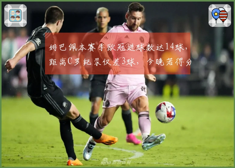 姆巴佩本赛季欧冠进球数达14球，距离C罗纪录仅差3球，今晚若得分将跻身前三！