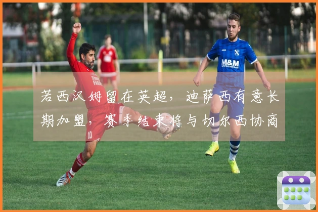 若西汉姆留在英超，迪萨西有意长期加盟，赛季结束将与切尔西协商