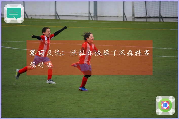 赛前交流：沃拉尔谈诺丁汉森林客场对决