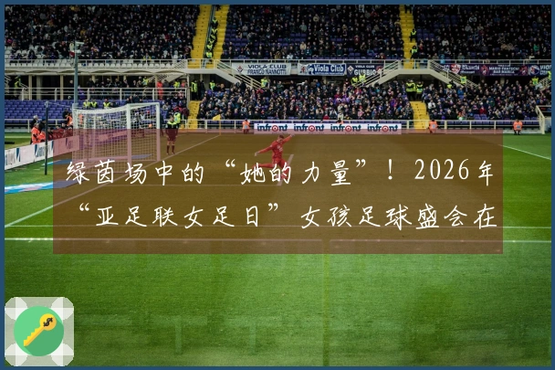 绿茵场中的“她的力量”！2026年“亚足联女足日”女孩足球盛会在日照岚山举行
