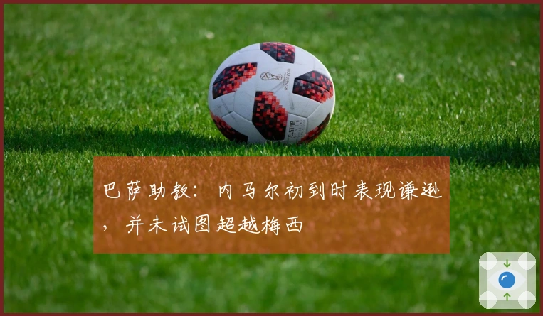 巴萨助教：内马尔初到时表现谦逊，并未试图超越梅西