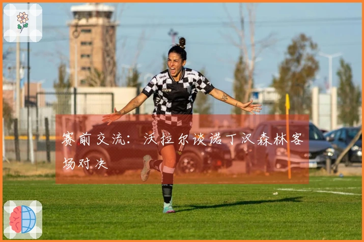 赛前交流：沃拉尔谈诺丁汉森林客场对决