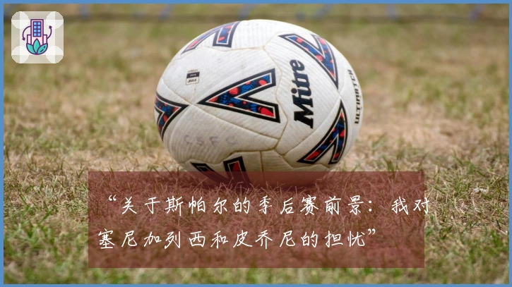 “关于斯帕尔的季后赛前景：我对塞尼加列西和皮乔尼的担忧”