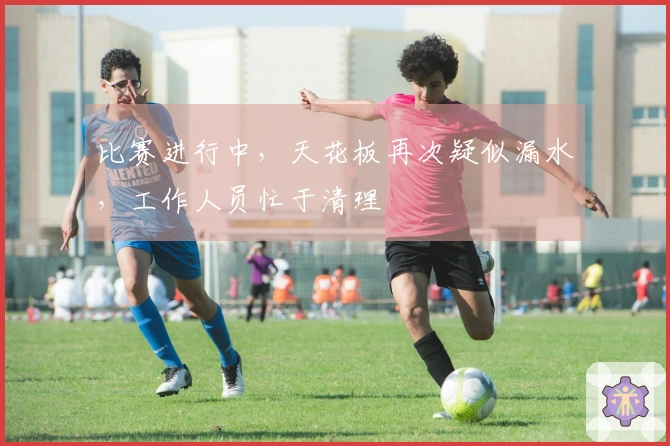 比赛进行中，天花板再次疑似漏水，工作人员忙于清理