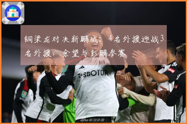 铜梁龙对决新鹏城：4名外援迎战3名外援，余望与彭鹏参赛