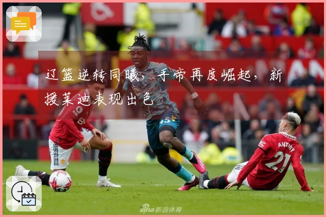 辽篮逆转同曦，手帝再度崛起，新援莱迪表现出色